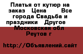 Платья от кутюр на заказ › Цена ­ 1 - Все города Свадьба и праздники » Другое   . Московская обл.,Реутов г.